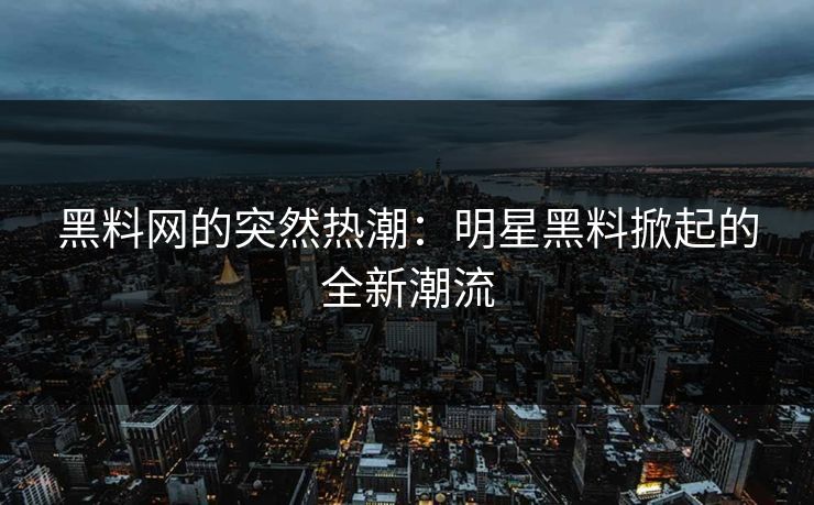 黑料网的突然热潮：明星黑料掀起的全新潮流