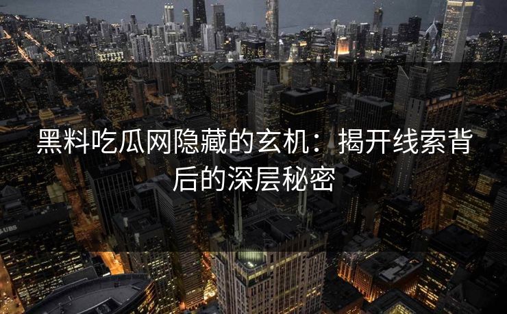 黑料吃瓜网隐藏的玄机:揭开线索背后的深层秘密 黑料吃瓜网隐藏的玄机:揭开线索背后的深层秘密