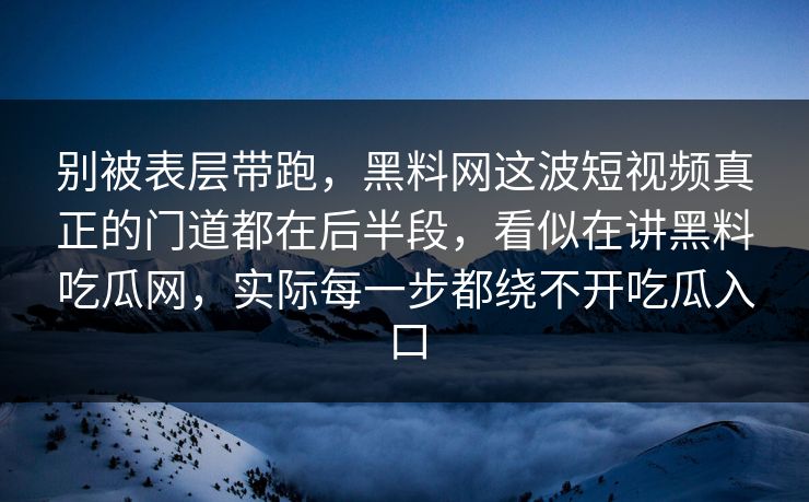 别被表层带跑，黑料网这波短视频真正的门道都在后半段，看似在讲黑料吃瓜网，实际每一步都绕不开吃瓜入口