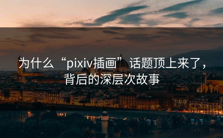 为什么“pixiv插画”话题顶上来了，背后的深层次故事