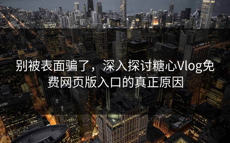 别被表面骗了，深入探讨糖心Vlog免费网页版入口的真正原因