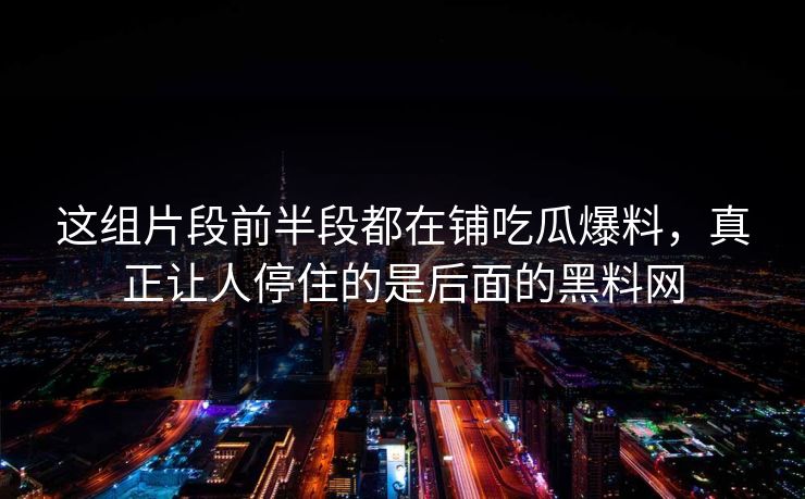 这组片段前半段都在铺吃瓜爆料，真正让人停住的是后面的黑料网