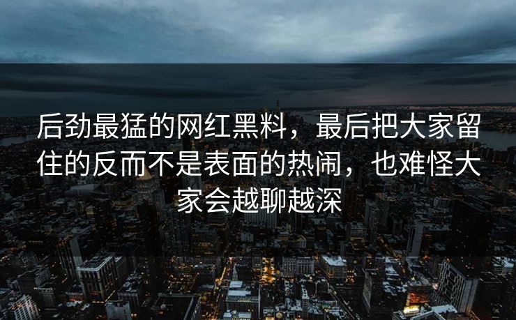 后劲最猛的网红黑料，最后把大家留住的反而不是表面的热闹，也难怪大家会越聊越深