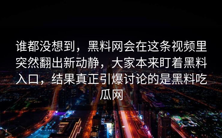 谁都没想到，黑料网会在这条视频里突然翻出新动静，大家本来盯着黑料入口，结果真正引爆讨论的是黑料吃瓜网
