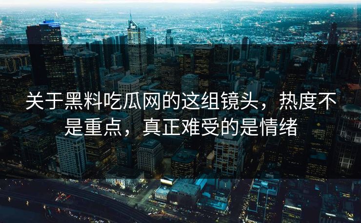 关于黑料吃瓜网的这组镜头，热度不是重点，真正难受的是情绪
