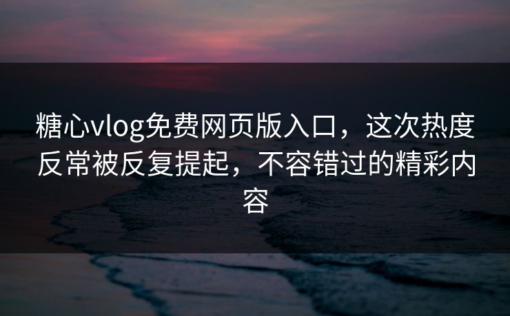 糖心vlog免费网页版入口，这次热度反常被反复提起，不容错过的精彩内容