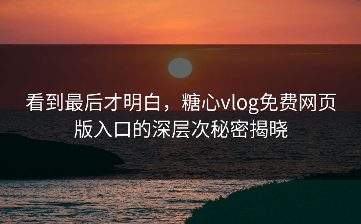看到最后才明白，糖心vlog免费网页版入口的深层次秘密揭晓