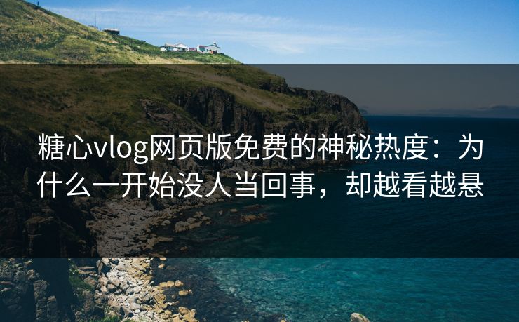 糖心vlog网页版免费的神秘热度：为什么一开始没人当回事，却越看越悬