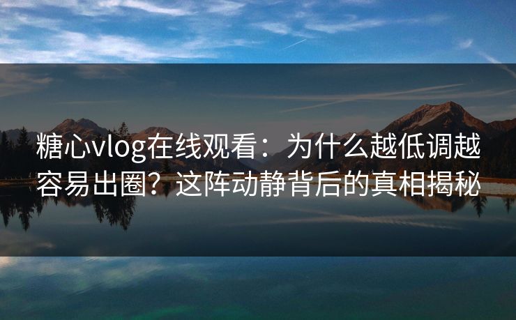 糖心vlog在线观看：为什么越低调越容易出圈？这阵动静背后的真相揭秘