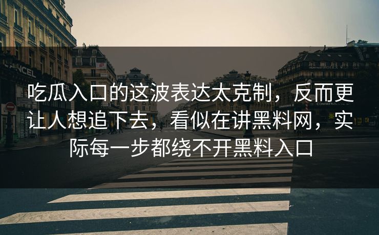 吃瓜入口的这波表达太克制，反而更让人想追下去，看似在讲黑料网，实际每一步都绕不开黑料入口