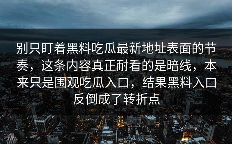 别只盯着黑料吃瓜最新地址表面的节奏，这条内容真正耐看的是暗线，本来只是围观吃瓜入口，结果黑料入口反倒成了转折点