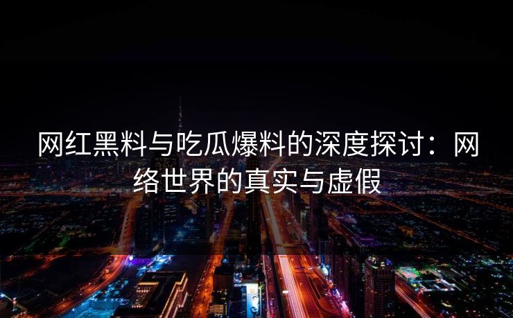 网红黑料与吃瓜爆料的深度探讨：网络世界的真实与虚假