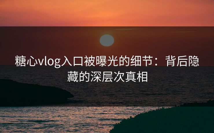 糖心vlog入口被曝光的细节：背后隐藏的深层次真相