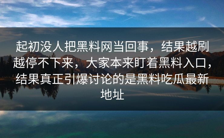 起初没人把黑料网当回事，结果越刷越停不下来，大家本来盯着黑料入口，结果真正引爆讨论的是黑料吃瓜最新地址