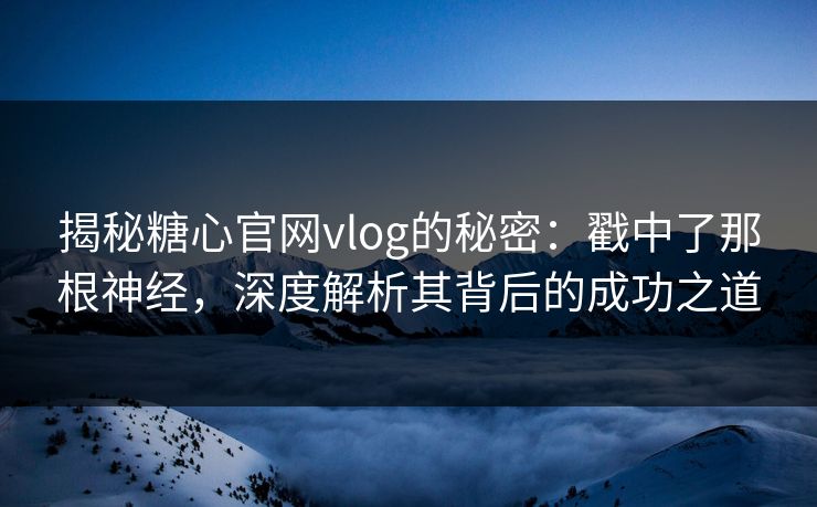 揭秘糖心官网vlog的秘密：戳中了那根神经，深度解析其背后的成功之道
