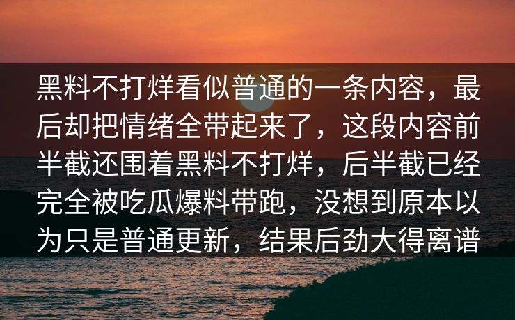 黑料不打烊看似普通的一条内容，最后却把情绪全带起来了，这段内容前半截还围着黑料不打烊，后半截已经完全被吃瓜爆料带跑，没想到原本以为只是普通更新，结果后劲大得离谱