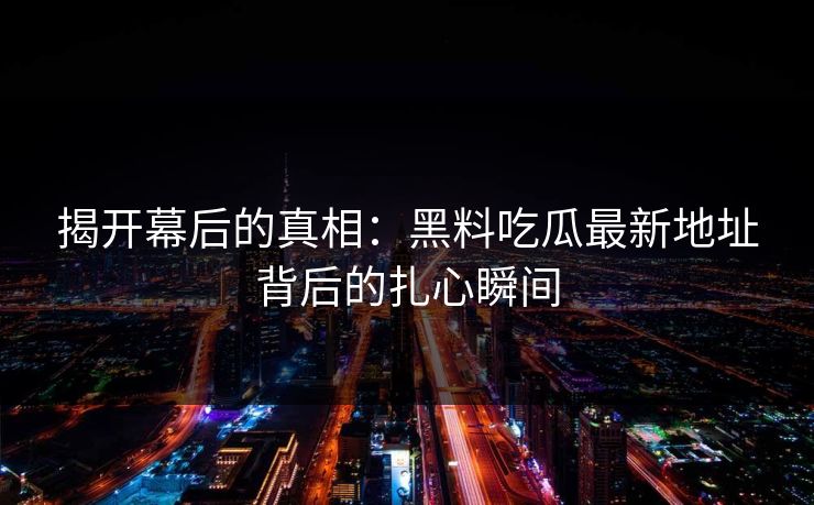 揭开幕后的真相：黑料吃瓜最新地址背后的扎心瞬间