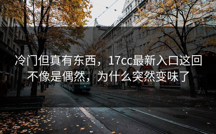 冷门但真有东西，17cc最新入口这回不像是偶然，为什么突然变味了