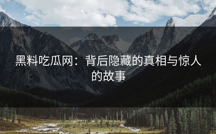 黑料吃瓜网：背后隐藏的真相与惊人的故事