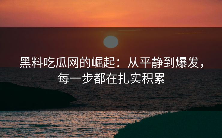 黑料吃瓜网的崛起：从平静到爆发，每一步都在扎实积累