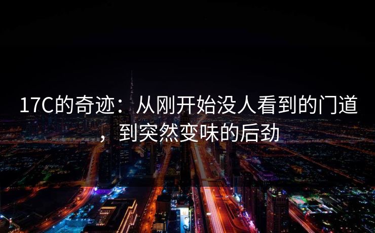17C的奇迹：从刚开始没人看到的门道，到突然变味的后劲