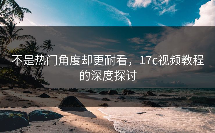 不是热门角度却更耐看，17c视频教程的深度探讨