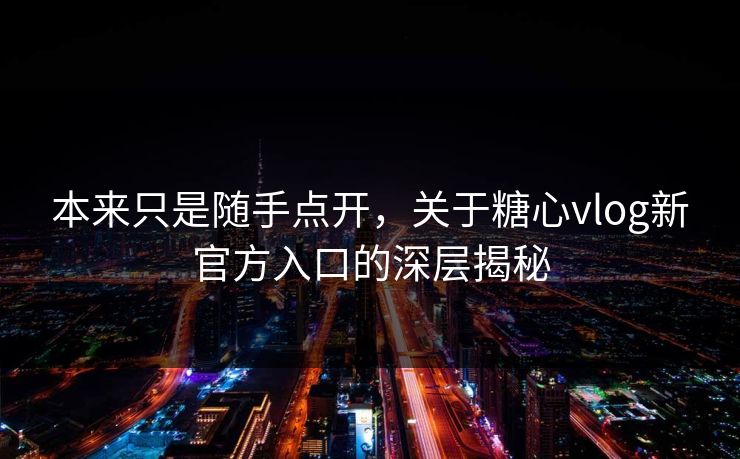 本来只是随手点开，关于糖心vlog新官方入口的深层揭秘