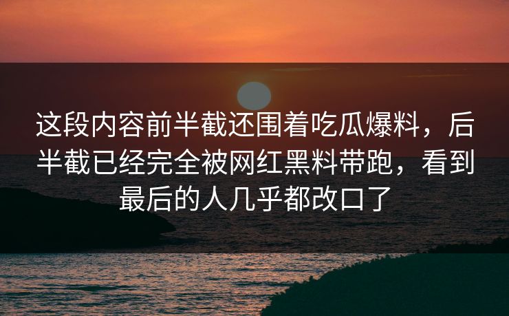 这段内容前半截还围着吃瓜爆料，后半截已经完全被网红黑料带跑，看到最后的人几乎都改口了