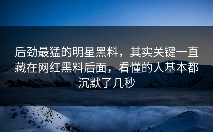 后劲最猛的明星黑料，其实关键一直藏在网红黑料后面，看懂的人基本都沉默了几秒