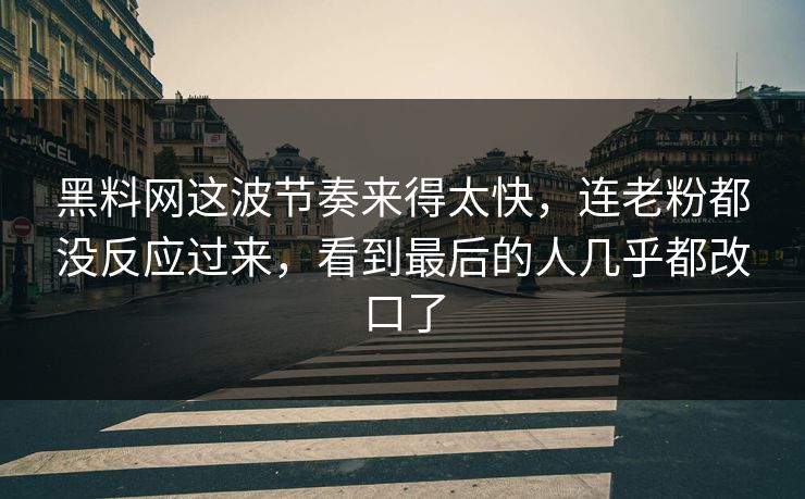 黑料网这波节奏来得太快，连老粉都没反应过来，看到最后的人几乎都改口了