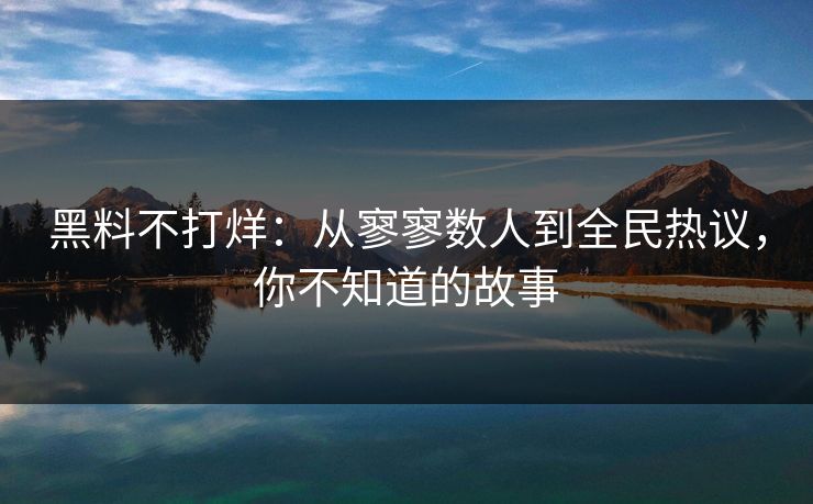 黑料不打烊：从寥寥数人到全民热议，你不知道的故事