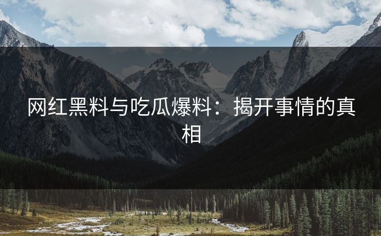 网红黑料与吃瓜爆料：揭开事情的真相