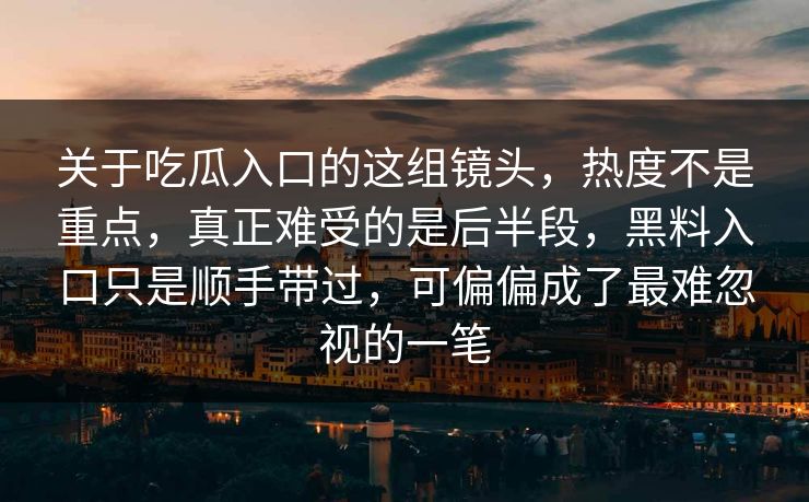 关于吃瓜入口的这组镜头，热度不是重点，真正难受的是后半段，黑料入口只是顺手带过，可偏偏成了最难忽视的一笔