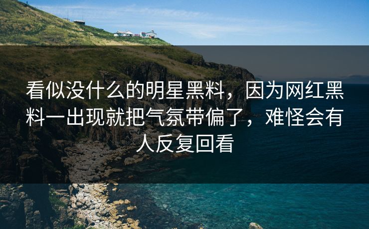 看似没什么的明星黑料，因为网红黑料一出现就把气氛带偏了，难怪会有人反复回看