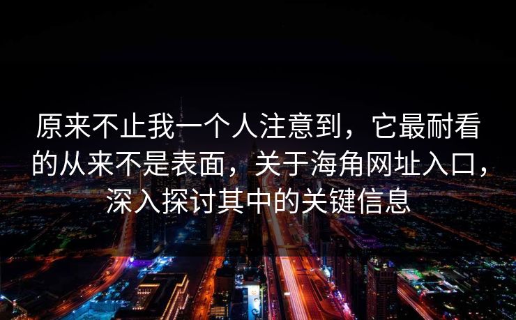 原来不止我一个人注意到，它最耐看的从来不是表面，关于海角网址入口，深入探讨其中的关键信息