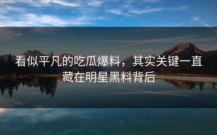 看似平凡的吃瓜爆料，其实关键一直藏在明星黑料背后