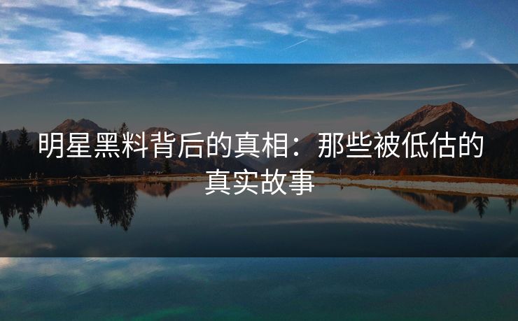 明星黑料背后的真相：那些被低估的真实故事