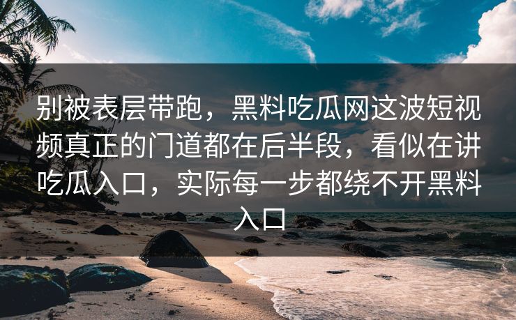 别被表层带跑，黑料吃瓜网这波短视频真正的门道都在后半段，看似在讲吃瓜入口，实际每一步都绕不开黑料入口