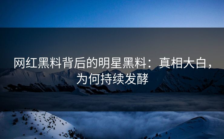 网红黑料背后的明星黑料：真相大白，为何持续发酵
