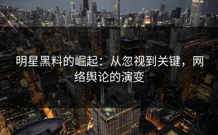 明星黑料的崛起：从忽视到关键，网络舆论的演变