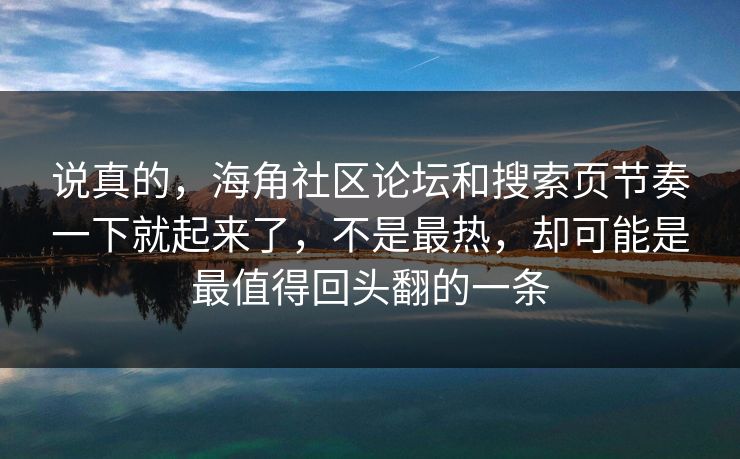 说真的，海角社区论坛和搜索页节奏一下就起来了，不是最热，却可能是最值得回头翻的一条