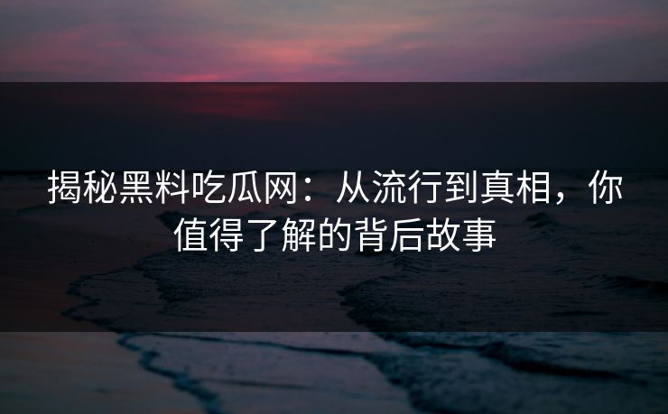 揭秘黑料吃瓜网：从流行到真相，你值得了解的背后故事