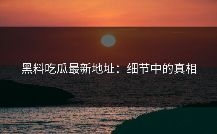 黑料吃瓜最新地址：细节中的真相