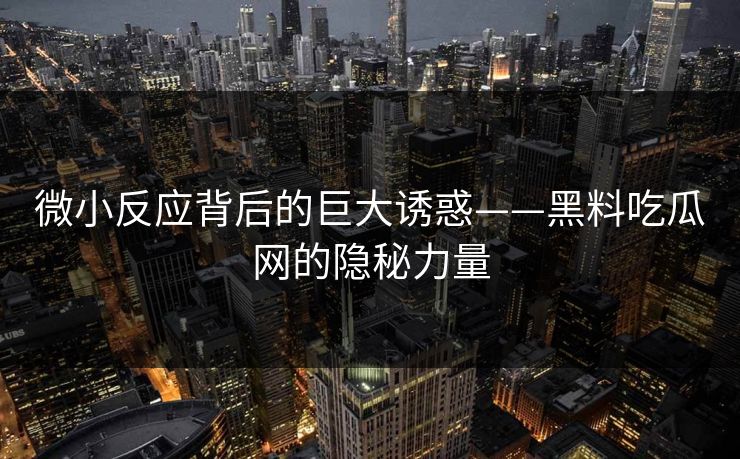 微小反应背后的巨大诱惑——黑料吃瓜网的隐秘力量