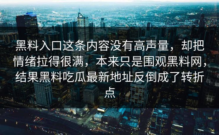 黑料入口这条内容没有高声量，却把情绪拉得很满，本来只是围观黑料网，结果黑料吃瓜最新地址反倒成了转折点