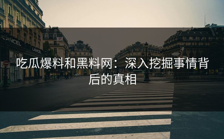 吃瓜爆料和黑料网：深入挖掘事情背后的真相