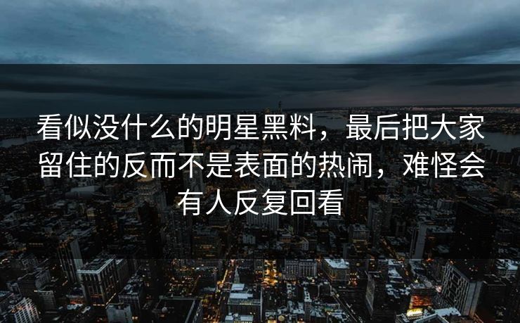 看似没什么的明星黑料，最后把大家留住的反而不是表面的热闹，难怪会有人反复回看
