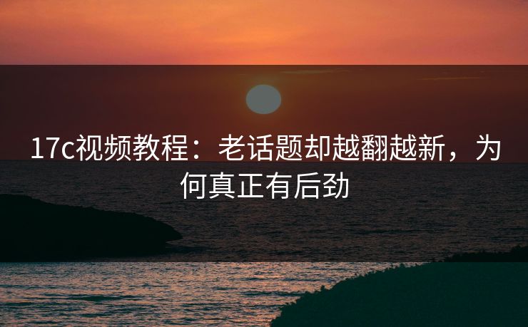 <strong>17C</strong>视频教程：老话题却越翻越新，为何真正有后劲