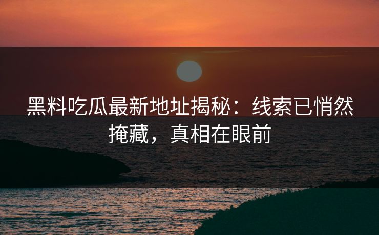 黑料吃瓜最新地址揭秘：线索已悄然掩藏，真相在眼前