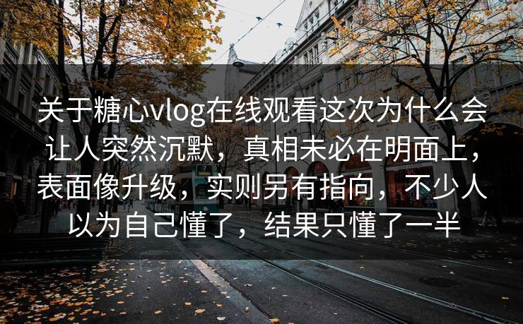 关于糖心vlog在线观看这次为什么会让人突然沉默，真相未必在明面上，表面像升级，实则另有指向，不少人以为自己懂了，结果只懂了一半